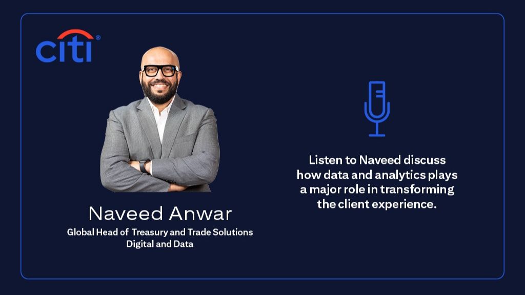 Thumbnail of a podcast; on this image, it shows following information: Citi Logo on the top left corner. On the center-left, it shows a headshot of Naveed Anwar with text below that reads Naveed Anwar Global Head of Treasury and Trade Solutions Digital and Data. On the center-right, it shows a microphone icon, followed by text below that reads Listen to Naveed discuss how data and analytics plays a major role in transforming the client experience.